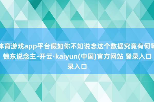 体育游戏app平台假如你不知说念这个数据究竟有何等惊东说念主-开云·kaiyun(中国)官方网站 登录入口