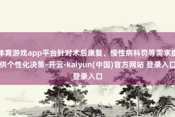 体育游戏app平台针对术后康复、慢性病科罚等需求提供个性化决策-开云·kaiyun(中国)官方网站 登录入口