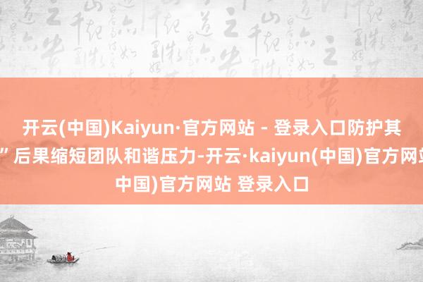 开云(中国)Kaiyun·官方网站 - 登录入口防护其肖似“中毒”后果缩短团队和谐压力-开云·kaiyun(中国)官方网站 登录入口