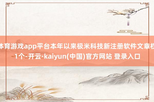 体育游戏app平台本年以来极米科技新注册软件文章权1个-开云·kaiyun(中国)官方网站 登录入口