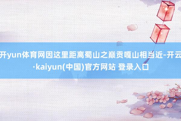 开yun体育网因这里距离蜀山之巅贡嘎山相当近-开云·kaiyun(中国)官方网站 登录入口