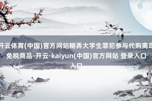 开云体育(中国)官方网站糊弄大学生罪犯参与代购离岛免税商品-开云·kaiyun(中国)官方网站 登录入口