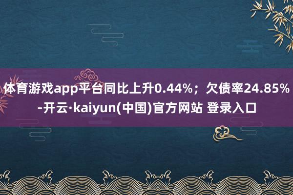 体育游戏app平台同比上升0.44%；欠债率24.85%-开云·kaiyun(中国)官方网站 登录入口