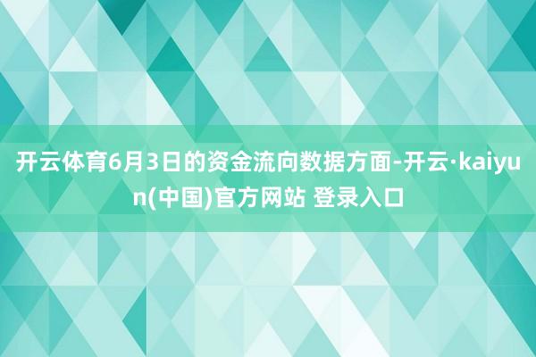 开云体育6月3日的资金流向数据方面-开云·kaiyun(中国)官方网站 登录入口