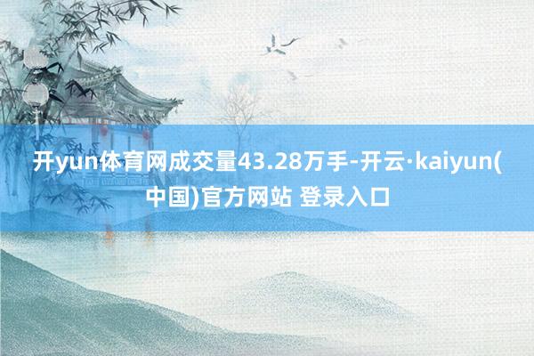 开yun体育网成交量43.28万手-开云·kaiyun(中国)官方网站 登录入口
