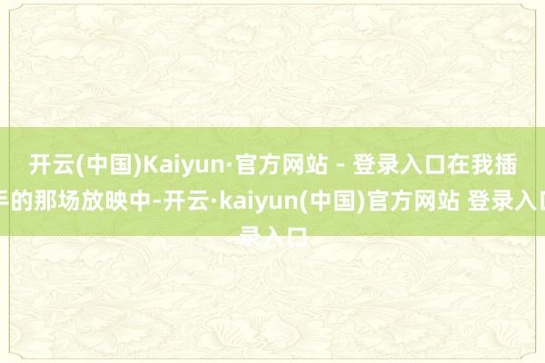 开云(中国)Kaiyun·官方网站 - 登录入口在我插手的那场放映中-开云·kaiyun(中国)官方网站 登录入口