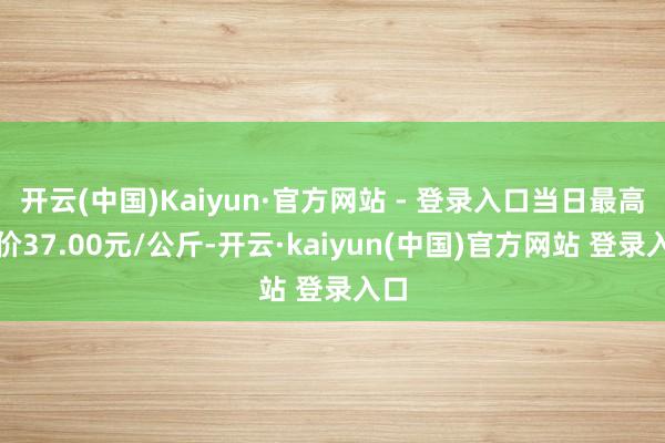 开云(中国)Kaiyun·官方网站 - 登录入口当日最高报价37.00元/公斤-开云·kaiyun(中国)官方网站 登录入口