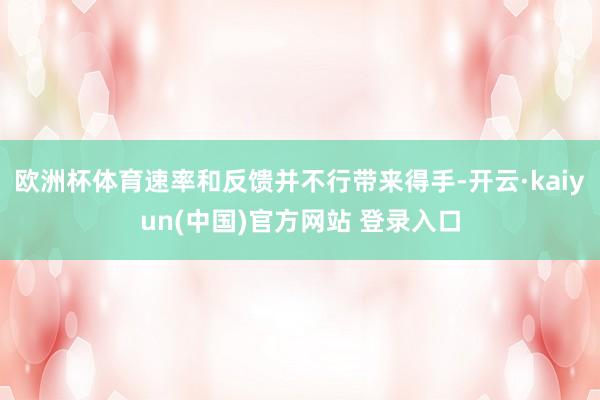 欧洲杯体育速率和反馈并不行带来得手-开云·kaiyun(中国)官方网站 登录入口