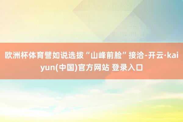 欧洲杯体育譬如说选拔“山峰前脸”接洽-开云·kaiyun(中国)官方网站 登录入口