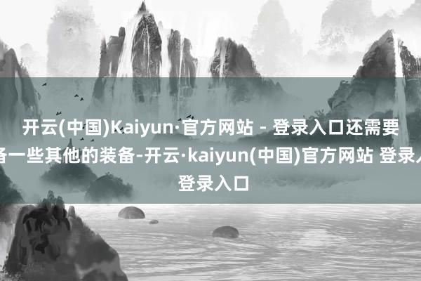 开云(中国)Kaiyun·官方网站 - 登录入口还需要准备一些其他的装备-开云·kaiyun(中国)官方网站 登录入口