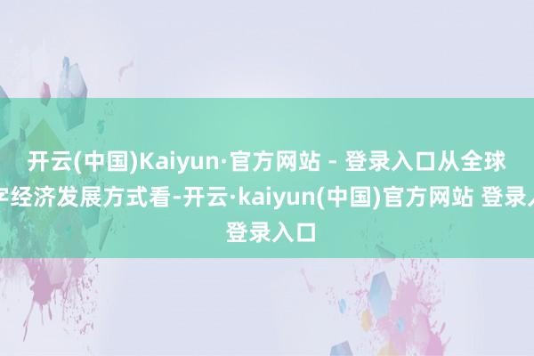 开云(中国)Kaiyun·官方网站 - 登录入口从全球数字经济发展方式看-开云·kaiyun(中国)官方网站 登录入口