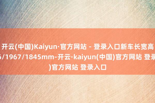 开云(中国)Kaiyun·官方网站 - 登录入口新车长宽高4706/1967/1845mm-开云·kaiyun(中国)官方网站 登录入口