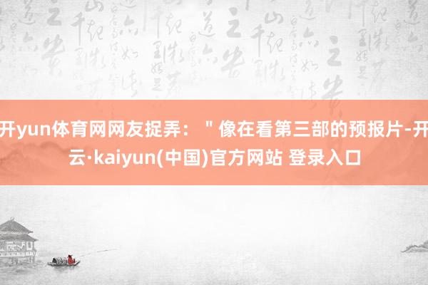 开yun体育网网友捉弄：＂像在看第三部的预报片-开云·kaiyun(中国)官方网站 登录入口