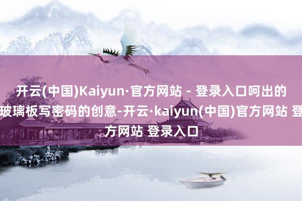 开云(中国)Kaiyun·官方网站 - 登录入口呵出的白气在玻璃板写密码的创意-开云·kaiyun(中国)官方网站 登录入口