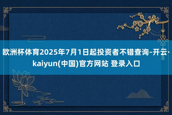 欧洲杯体育2025年7月1日起投资者不错查询-开云·kaiyun(中国)官方网站 登录入口