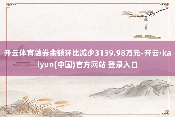 开云体育融券余额环比减少3139.98万元-开云·kaiyun(中国)官方网站 登录入口