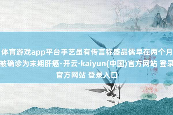 体育游戏app平台手艺虽有传言称盛品儒早在两个月前就被确诊为末期肝癌-开云·kaiyun(中国)官方网站 登录入口