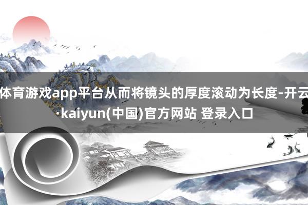 体育游戏app平台从而将镜头的厚度滚动为长度-开云·kaiyun(中国)官方网站 登录入口