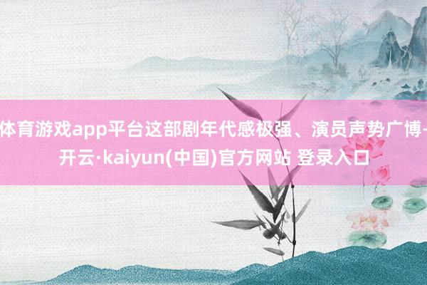 体育游戏app平台这部剧年代感极强、演员声势广博-开云·kaiyun(中国)官方网站 登录入口