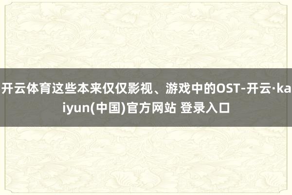 开云体育这些本来仅仅影视、游戏中的OST-开云·kaiyun(中国)官方网站 登录入口