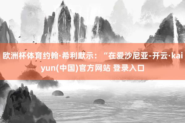 欧洲杯体育约翰·希利默示：“在爱沙尼亚-开云·kaiyun(中国)官方网站 登录入口