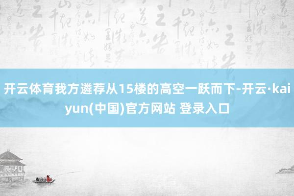 开云体育我方遴荐从15楼的高空一跃而下-开云·kaiyun(中国)官方网站 登录入口