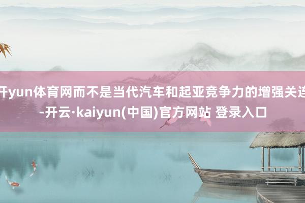 开yun体育网而不是当代汽车和起亚竞争力的增强关连-开云·kaiyun(中国)官方网站 登录入口