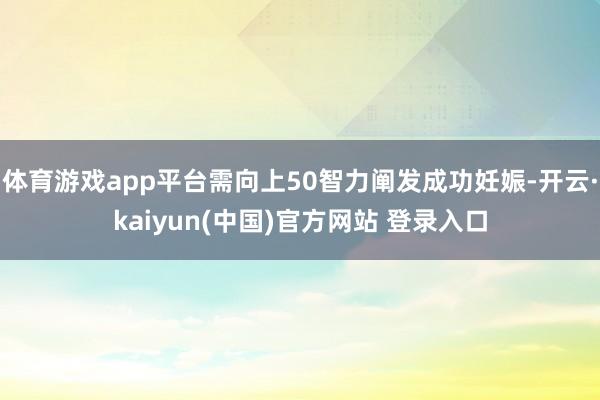 体育游戏app平台需向上50智力阐发成功妊娠-开云·kaiyun(中国)官方网站 登录入口