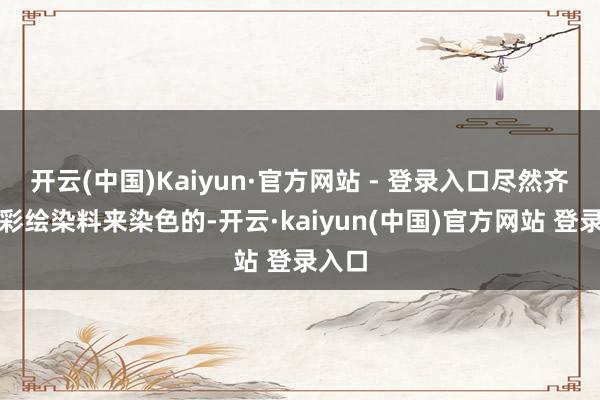 开云(中国)Kaiyun·官方网站 - 登录入口尽然齐是用彩绘染料来染色的-开云·kaiyun(中国)官方网站 登录入口