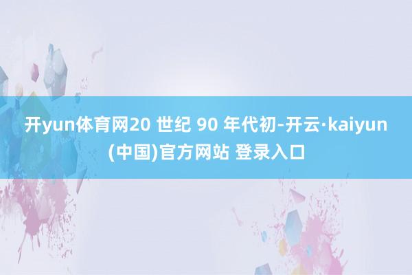 开yun体育网20 世纪 90 年代初-开云·kaiyun(中国)官方网站 登录入口
