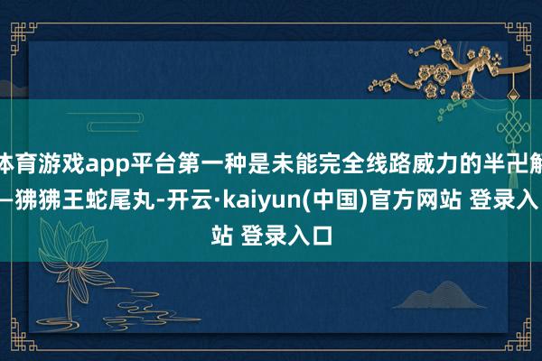 体育游戏app平台第一种是未能完全线路威力的半卍解——狒狒王蛇尾丸-开云·kaiyun(中国)官方网站 登录入口