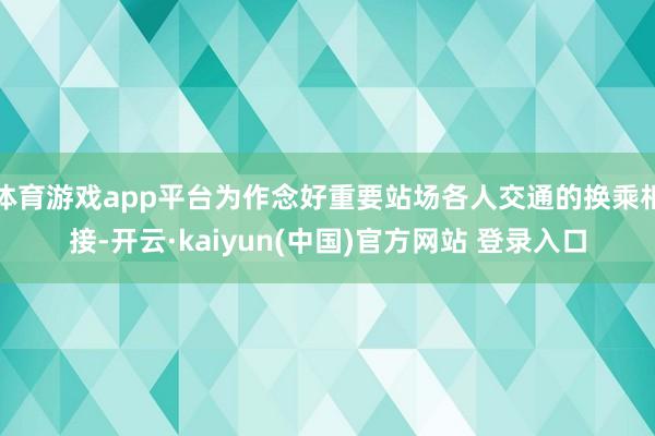 体育游戏app平台为作念好重要站场各人交通的换乘相接-开云·kaiyun(中国)官方网站 登录入口