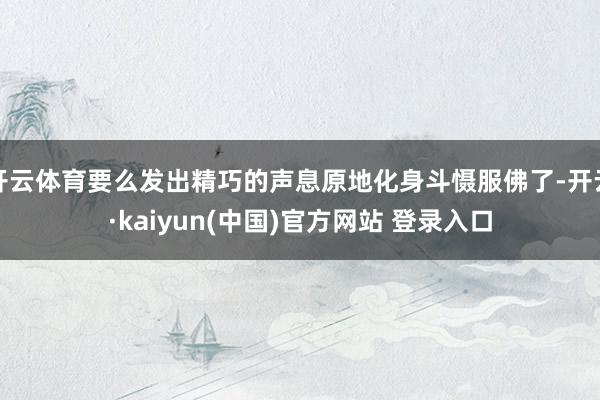 开云体育要么发出精巧的声息原地化身斗慑服佛了-开云·kaiyun(中国)官方网站 登录入口