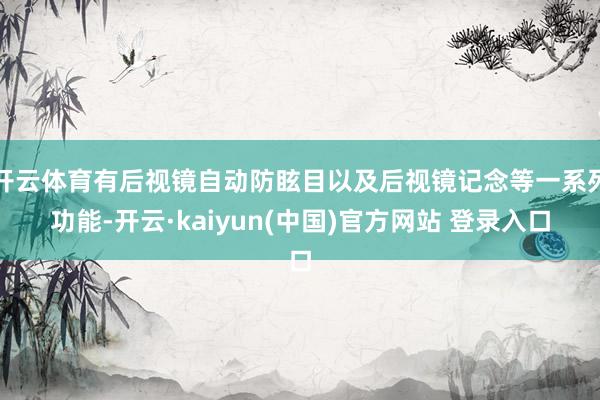 开云体育有后视镜自动防眩目以及后视镜记念等一系列功能-开云·kaiyun(中国)官方网站 登录入口