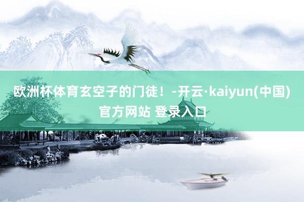 欧洲杯体育玄空子的门徒！-开云·kaiyun(中国)官方网站 登录入口