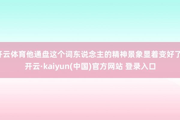 开云体育他通盘这个词东说念主的精神景象显着变好了-开云·kaiyun(中国)官方网站 登录入口