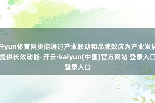 开yun体育网更能通过产业联动和品牌效应为产业发展提供长效动能-开云·kaiyun(中国)官方网站 登录入口