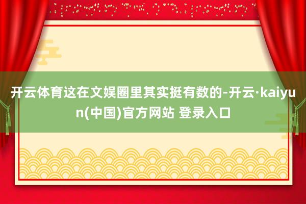 开云体育这在文娱圈里其实挺有数的-开云·kaiyun(中国)官方网站 登录入口