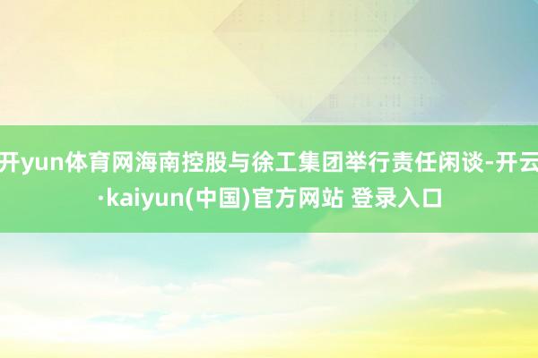 开yun体育网海南控股与徐工集团举行责任闲谈-开云·kaiyun(中国)官方网站 登录入口