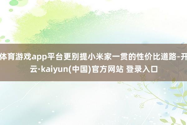 体育游戏app平台更别提小米家一贯的性价比道路-开云·kaiyun(中国)官方网站 登录入口
