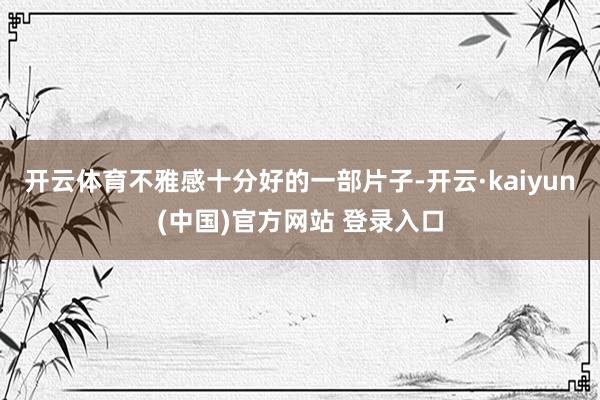 开云体育不雅感十分好的一部片子-开云·kaiyun(中国)官方网站 登录入口