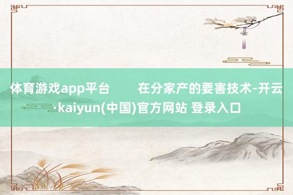 体育游戏app平台        在分家产的要害技术-开云·kaiyun(中国)官方网站 登录入口