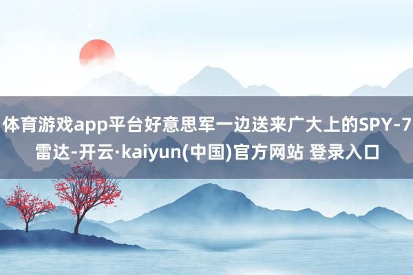 体育游戏app平台好意思军一边送来广大上的SPY-7雷达-开云·kaiyun(中国)官方网站 登录入口