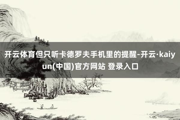 开云体育但只听卡德罗夫手机里的提醒-开云·kaiyun(中国)官方网站 登录入口
