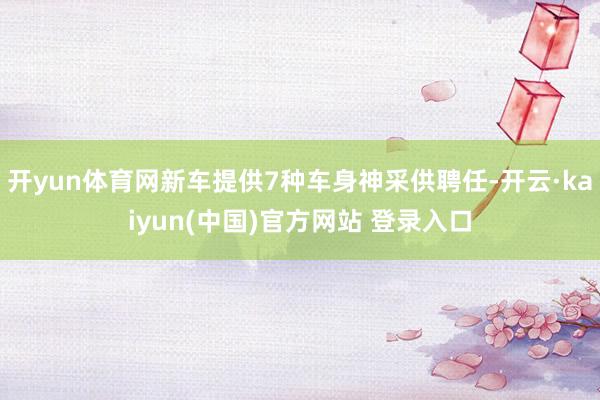 开yun体育网新车提供7种车身神采供聘任-开云·kaiyun(中国)官方网站 登录入口