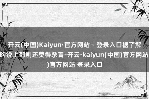 开云(中国)Kaiyun·官方网站 - 登录入口据了解男主角李昀锐上部剧还莫得杀青-开云·kaiyun(中国)官方网站 登录入口