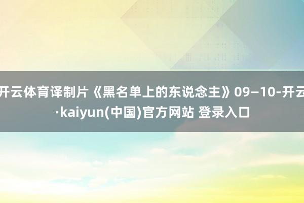 开云体育译制片《黑名单上的东说念主》09—10-开云·kaiyun(中国)官方网站 登录入口
