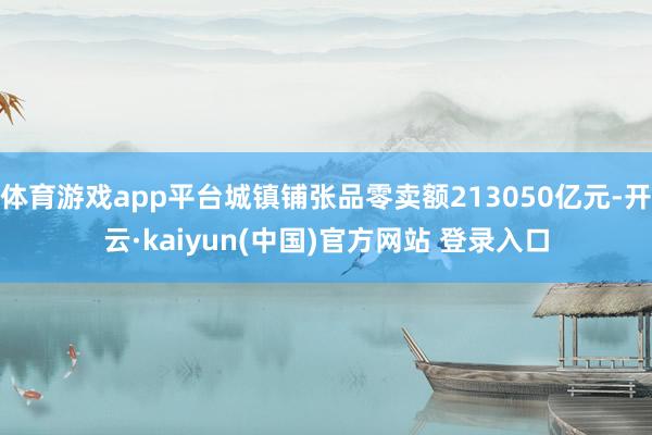 体育游戏app平台城镇铺张品零卖额213050亿元-开云·kaiyun(中国)官方网站 登录入口
