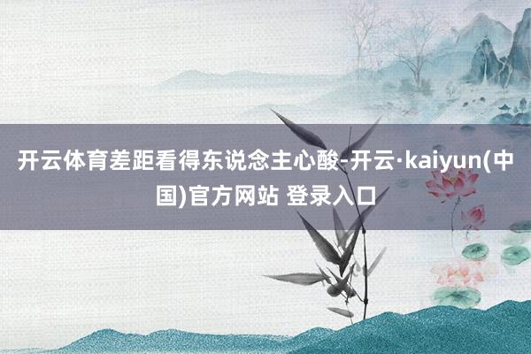 开云体育差距看得东说念主心酸-开云·kaiyun(中国)官方网站 登录入口