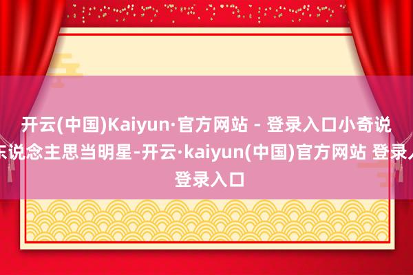 开云(中国)Kaiyun·官方网站 - 登录入口小奇说有东说念主思当明星-开云·kaiyun(中国)官方网站 登录入口
